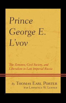 Prince George E. l'Vov: The Zemstvo, Civil Society, and Liberalism in Late Imperial Russia by Porter, Thomas Earl