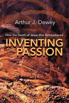 Inventing the Passion: How the Death of Jesus Was Remembered by Dewey, Arthur J.