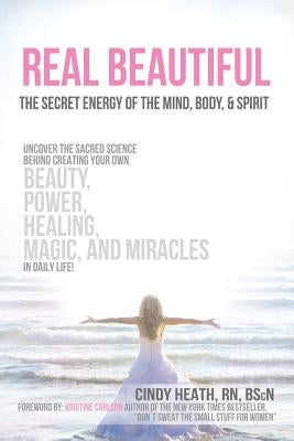 Real Beautiful the Secret Energy of the Mind, Body, and Spirit: Uncovering the Sacred Science Behind Creating Your Own Beauty, Power, Healing, Magic, by Heath, Cindy