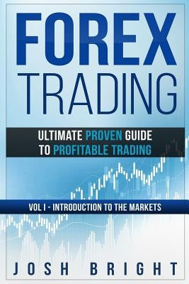 Forex Trading: Ultimate Proven Guide to Profitable Trading: Volume I - Introduction to the Markets by Bright, Josh