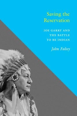 Saving the Reservation: Joe Garry and the Battle to Be Indian by Fahey, John