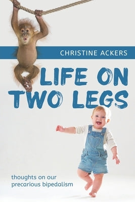 Life on Two Legs: thoughts on our precarious bipedalism by Ackers, Christine