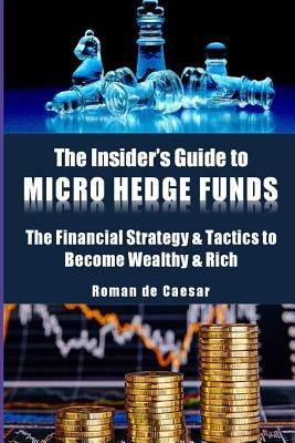 The Insider's Guide to Micro Hedge Funds: The financial strategy and tactics used by the One Percent to become wealthy and rich and how you can become by de Caesar, Roman