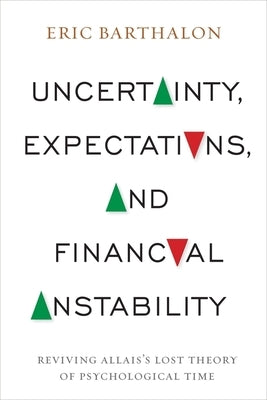 Uncertainty, Expectations, and Financial Instability: Reviving Allais's Lost Theory of Psychological Time by Barthalon, Eric