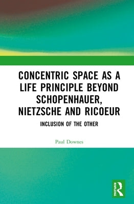 Concentric Space as a Life Principle Beyond Schopenhauer, Nietzsche and Ricoeur: Inclusion of the Other by Downes, Paul