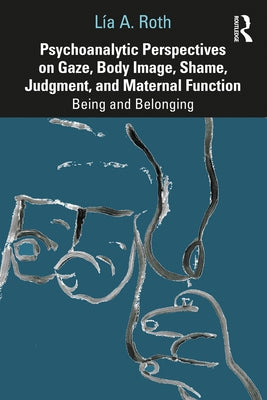 Psychoanalytic Perspectives on Gaze, Body Image, Shame, Judgment and Maternal Function: Being and Belonging by Roth, Lía a.