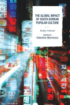 The Global Impact of South Korean Popular Culture: Hallyu Unbound by Marinescu, Valentina