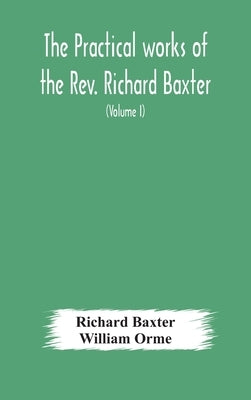 The practical works of the Rev. Richard Baxter, with a life of the author, and a critical examination of his writings (Volume I) by Baxter, Richard