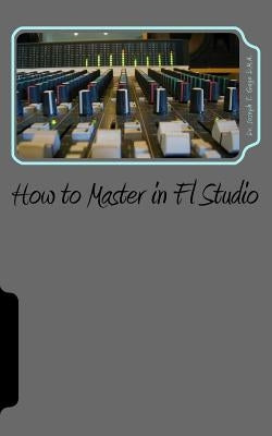 How to Master in Fl Studio by Gage D. M. a., Joseph T.
