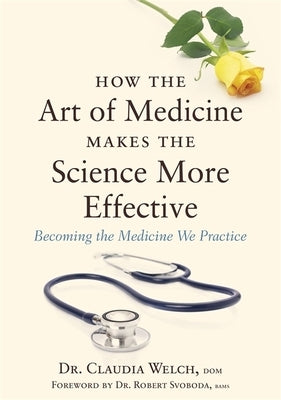 How the Art of Medicine Makes the Science More Effective: Becoming the Medicine We Practice by Welch, Claudia