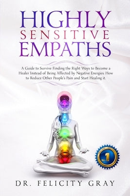 Highly Sensitive Empaths: A Guide to survive finding the Right Ways to Become a Healer Instead of being affected by Negative Energies. How to Re by Gray, Felicity
