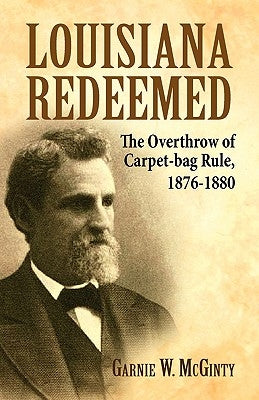 Louisiana Redeemed: The Overthrow of Carpet-Bag Rule 1876-1880 by McGinty, Garnie W.