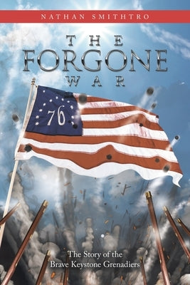 The Forgone War: The Story of the Brave Keystone Grenadiers by Smithtro, Nathan