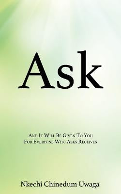 Ask: And It Will Be Given To You For Everyone Who Asks Receives by Uwaga, Nkechi Chinedum