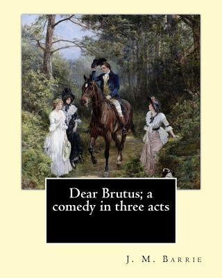 Dear Brutus; a comedy in three acts. By: J. M. Barrie by Barrie, James Matthew