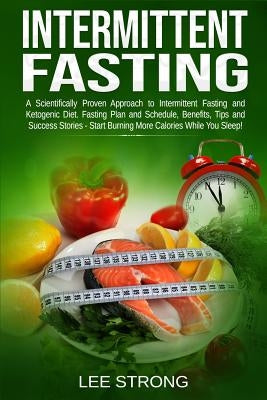 Intermittent Fasting: A Scientifically Proven Approach to Intermittent Fasting and Ketogenic Diet. Fasting Plan, Schedule, Benefits, Tips an by Strong, Lee