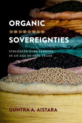 Organic Sovereignties: Struggles over Farming in an Age of Free Trade by Aistara, Guntra A.
