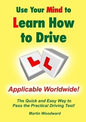 Use Your Mind to Learn How to Drive: The Quick and Easy Way to Pass the Practical Driving Test! by Woodward, Martin