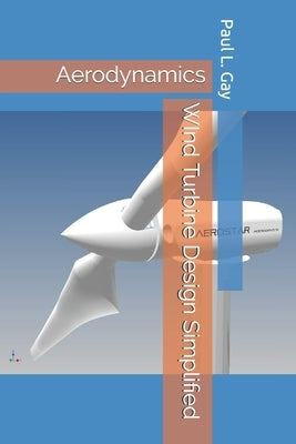 WInd Turbine Design Simplified: Aerodynamics by Gay, Paul L.
