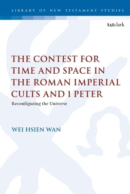 The Contest for Time and Space in the Roman Imperial Cults and 1 Peter: Reconfiguring the Universe by Wan, Wei Hsien