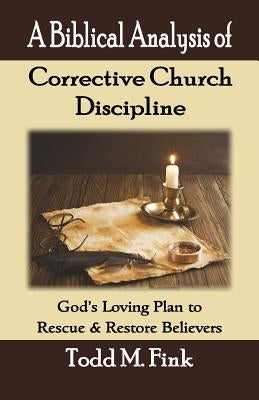 A Biblical Analysis of Corrective Church Discipline: God's Loving Plan to Rescue and Restore Believers by Fink, Todd M.