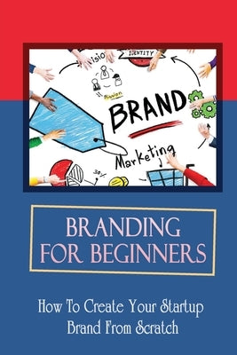 Branding For Beginners: How To Create Your Startup Brand From Scratch: How To Hire For Logo Designs by Hirliman, Marianna