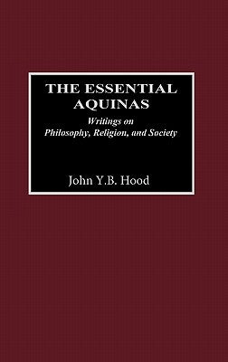 The Essential Aquinas: Writings on Philosophy, Religion, and Society by Hood, John Y.
