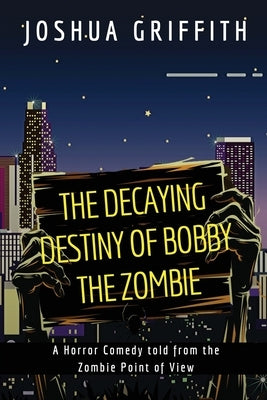 The Decaying Destiny of Bobby the Zombie: A Horror Comedy form the Zombie Point of View by Griffith, Joshua