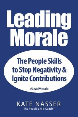 Leading Morale: The People Skills to Stop Negativity & Ignite Contributions by Nasser, Kate