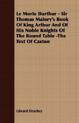 Le Morte Darthur - Sir Thomas Malory's Book of King Arthur and of His Noble Knights of the Round Table -The Text of Caxton by Strachey, Edward