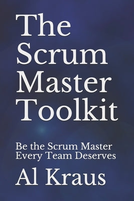 The Scrum Master Toolkit: Be the Scrum Master Every Team Deserves by Kraus, Al