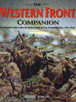 The Western Front Companion: The Complete Guide to How the Armies Fought for Four Devastating Years, 1914-1918 by Adkin, Mark