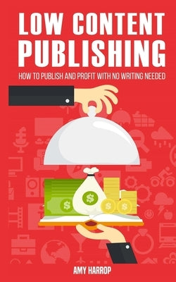 Low Content Publishing: How to Publish and Profit with No Writing Needed by Harrop, Amy