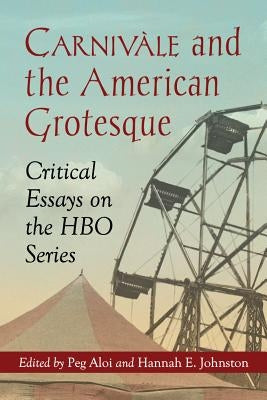 Carnivale and the American Grotesque: Critical Essays on the HBO Series by Aloi, Peg