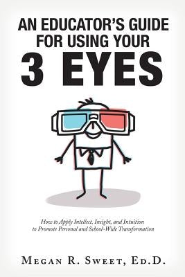 An Educator's Guide to Using Your 3 Eyes: How to Apply Intellect, Insight and Intuition to Promote Personal and School-Wide Transformation by Sweet Ed D., Megan R.