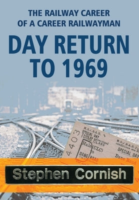 Day Return to 1969: The Railway Career Of A Career Railwayman by Cornish, Stephen