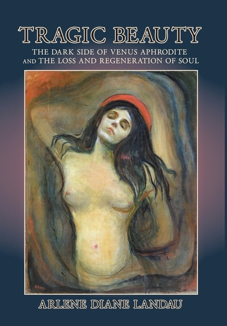 Tragic Beauty: The Dark Side of Venus Aphrodite and the Loss and Regeneration of Soul by Landau, Arlene Diane