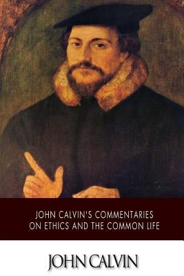John Calvin's Commentaries on Ethics and the Common Life by Norton, Thomas