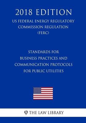 Standards for Business Practices and Communication Protocols for Public Utilities (US Federal Energy Regulatory Commission Regulation) (FERC) (2018 Ed by The Law Library