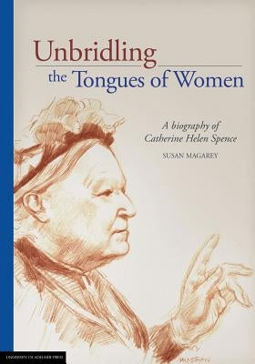 Unbridling the Tongues of Women: A biography of Catherine Helen Spence by Magarey, Susan