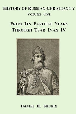 History of Russian Christianity, Volume One, From the Earliest Years through Tsar Ivan IV by Shubin, Daniel H.