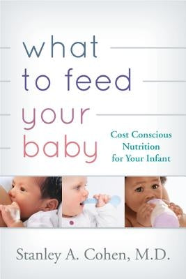 What to Feed Your Baby: Cost-Conscious Nutrition for Your Infant by Cohen, Stan