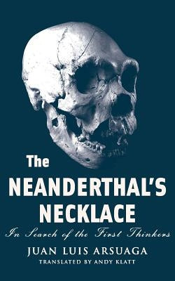 The Neanderthal's Necklace: In Search of the First Thinkers by Arsuaga, Juan Luis
