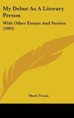 My Debut As A Literary Person: With Other Essays And Stories (1903) by Twain, Mark