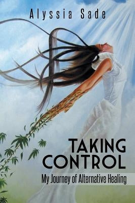 Taking Control: My Journey of Alternative Healing by Sade, Alyssia