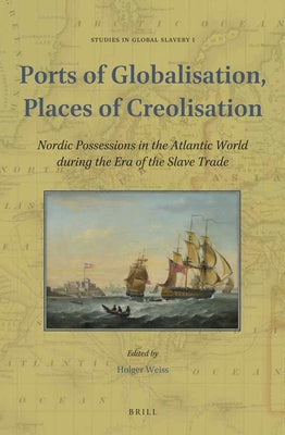 Ports of Globalisation, Places of Creolisation: Nordic Possessions in the Atlantic World During the Era of the Slave Trade by Weiss, Holger