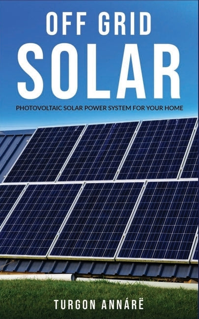 Off Grid Solar: Photovoltaic solar power system for your home: An easy guide to install a solar power system in your home by Annárë, Turgon