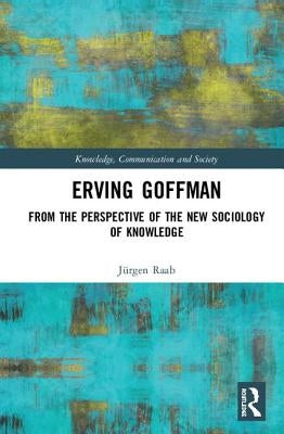 Erving Goffman: From the Perspective of the New Sociology of Knowledge by Raab, Jürgen