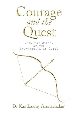 Courage and the Quest: With the Wisdom of the Bagavadgita as Guide by Dr Kandasamy Arunachalam