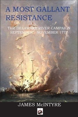 A Most Gallant Resistance: The Delaware River Campaign, September-November 1777 by McIntyre, James